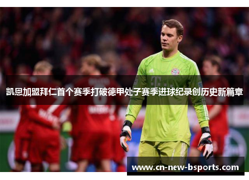 凯恩加盟拜仁首个赛季打破德甲处子赛季进球纪录创历史新篇章