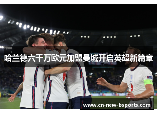 哈兰德六千万欧元加盟曼城开启英超新篇章