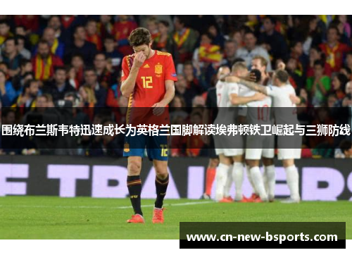 围绕布兰斯韦特迅速成长为英格兰国脚解读埃弗顿铁卫崛起与三狮防线 围绕布兰斯韦特迅速成长为英格兰国脚解读埃弗顿铁卫崛起与三狮防线