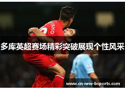 多库英超赛场精彩突破展现个性风采 多库英超赛场精彩突破展现个性风采