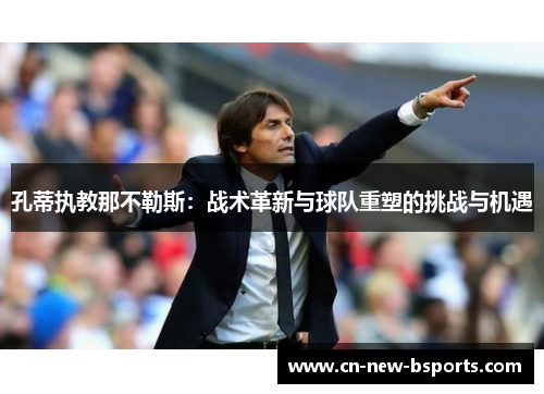 孔蒂执教那不勒斯:战术革新与球队重塑的挑战与机遇 孔蒂执教那不勒斯:战术革新与球队重塑的挑战与机遇