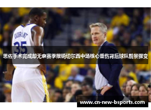 恩佐手术完成却无奈赛季报销切尔西中场核心重伤背后球队前景骤变 恩佐手术完成却无奈赛季报销切尔西中场核心重伤背后球队前景骤变