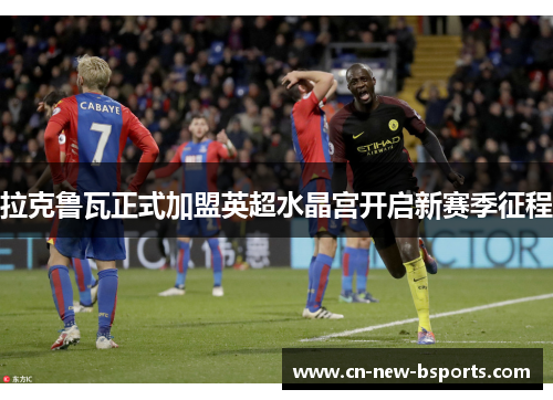 拉克鲁瓦正式加盟英超水晶宫开启新赛季征程