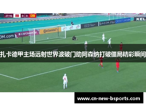扎卡德甲主场远射世界波破门助阿森纳打破僵局精彩瞬间