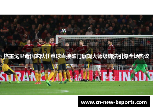 格雷戈里奇国家队任意球直接破门展现大师级脚法引爆全场热议 格雷戈里奇国家队任意球直接破门展现大师级脚法引爆全场热议