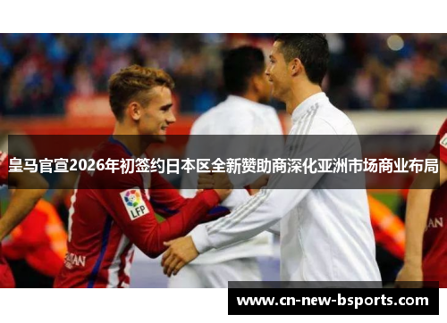 皇马官宣2026年初签约日本区全新赞助商深化亚洲市场商业布局 皇马官宣2026年初签约日本区全新赞助商深化亚洲市场商业布局