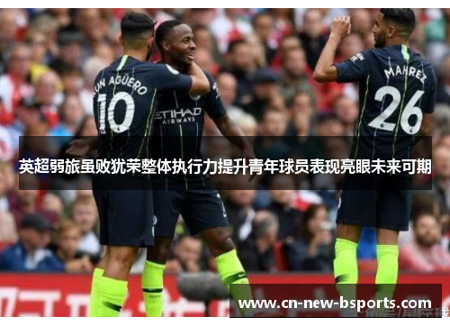 英超弱旅虽败犹荣整体执行力提升青年球员表现亮眼未来可期