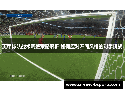 英甲球队战术调整策略解析 如何应对不同风格的对手挑战