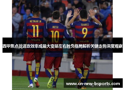 西甲焦点战进攻效率成最大变量左右胜负格局解析关键走势深度观察