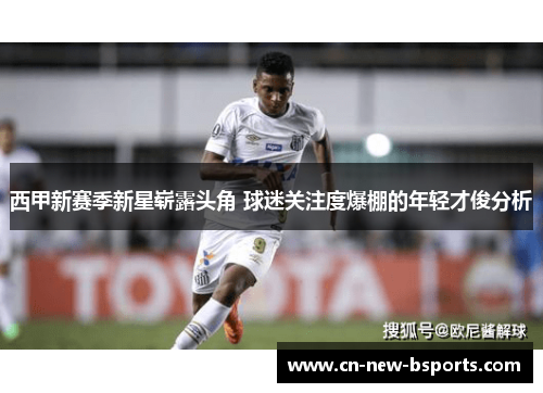 西甲新赛季新星崭露头角 球迷关注度爆棚的年轻才俊分析