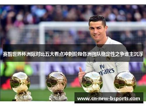 赛前世界杯洲际对比五大看点冲刺阶段各洲强队稳定性之争谁主沉浮