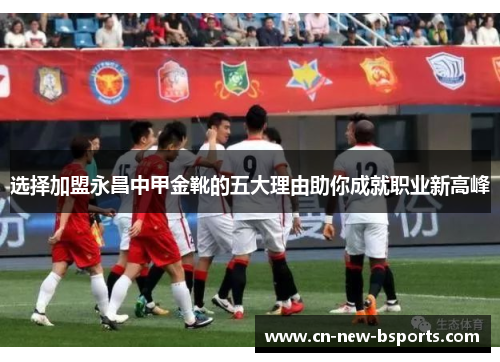 选择加盟永昌中甲金靴的五大理由助你成就职业新高峰