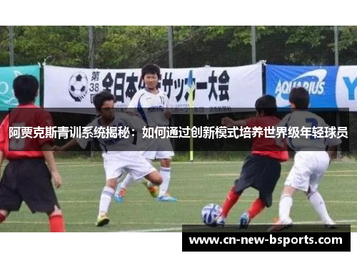 阿贾克斯青训系统揭秘：如何通过创新模式培养世界级年轻球员